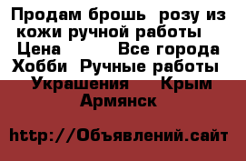 Продам брошь- розу из кожи ручной работы. › Цена ­ 900 - Все города Хобби. Ручные работы » Украшения   . Крым,Армянск